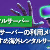 海外サーバーの利用メリットとおすすめ海外レンタルサーバー